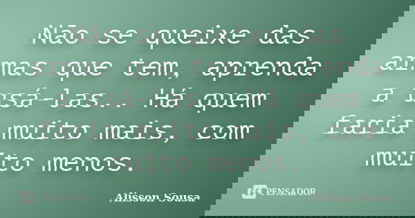 Não se queixe das armas que tem, aprenda a usá-las.. Há quem faria muito mais, com muito menos.... Frase de Alisson Sousa.