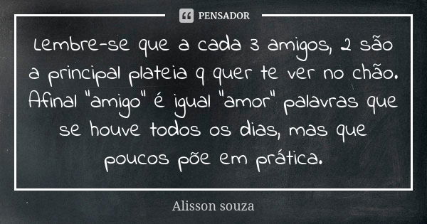 Lembre-se que a cada 3 amigos, 2 são a principal plateia q quer te ver no chão. Afinal "amigo" é igual "amor" palavras que se houve todos os... Frase de Alisson Souza.