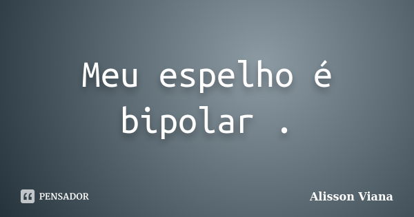 Meu espelho é bipolar .... Frase de Alisson Viana.