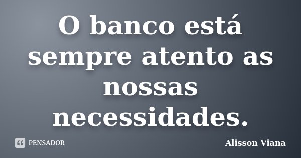 O banco está sempre atento as nossas necessidades.... Frase de Alisson Viana.