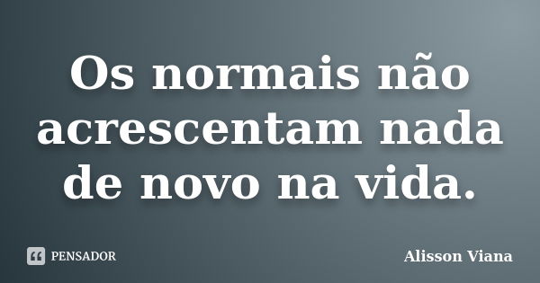 Os normais não acrescentam nada de novo na vida.... Frase de Alisson Viana.