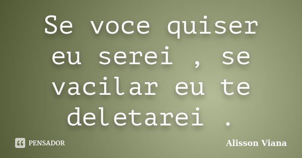 Se voce quiser eu serei , se vacilar eu te deletarei .... Frase de Alisson Viana.