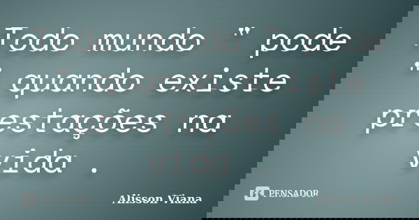 Todo mundo " pode " quando existe prestações na vida .... Frase de Alisson Viana.