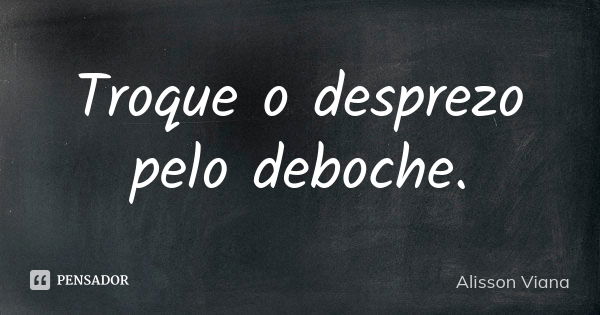 Troque o desprezo pelo deboche.... Frase de Alisson Viana.