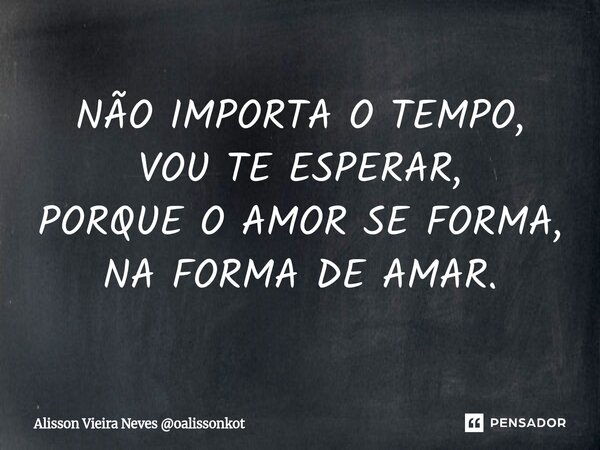 NÃO IMPORTA O TEMPO, VOU TE ESPERAR, PORQUE O AMOR SE FORMA, NA FORMA DE AMAR.⁠... Frase de Alisson Vieira Neves oalissonkot.