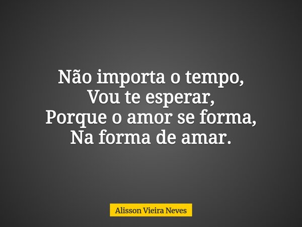 Não importa o tempo, Vou te esperar, Porque o amor se forma, Na forma de amar.... Frase de Alisson Vieira Neves.