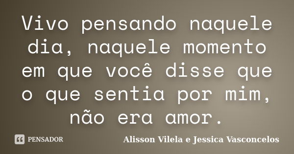 Vivo pensando naquele dia, naquele momento em que você disse que o que sentia por mim, não era amor.... Frase de Alisson Vilela e Jessica Vasconcelos.