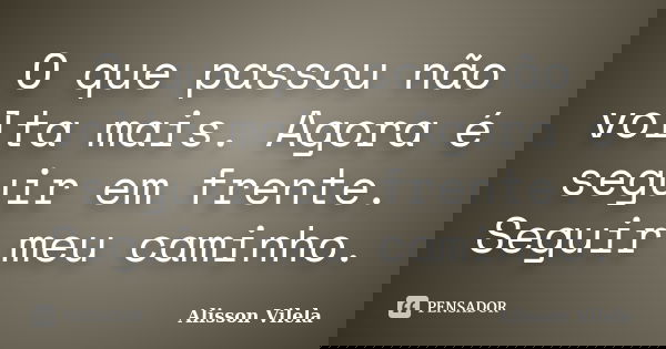 O que passou não volta mais. Agora é seguir em frente. Seguir meu caminho.... Frase de Alisson Vilela.