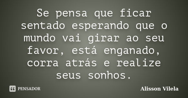 Se pensa que ficar sentado esperando que o mundo vai girar ao seu favor, está enganado, corra atrás e realize seus sonhos.... Frase de Alisson Vilela.