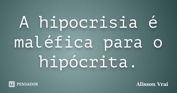 A hipocrisia é maléfica para o hipócrita.... Frase de Alisson Vrai.