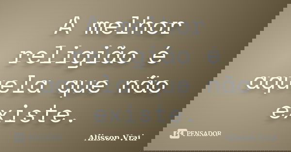 A melhor religião é aquela que não existe.... Frase de Alisson Vrai.