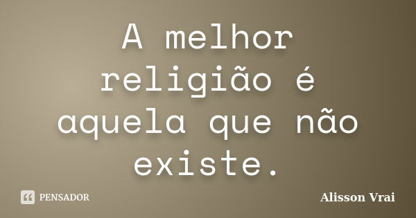 A melhor religião é aquela que não existe.... Frase de Alisson Vrai.