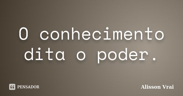 O conhecimento dita o poder.... Frase de Alisson Vrai.