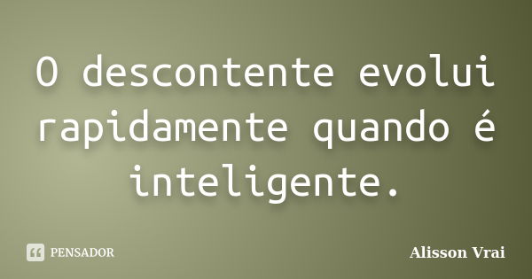 O descontente evolui rapidamente quando é inteligente.... Frase de Alisson Vrai.