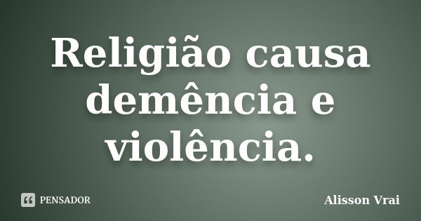 Religião causa demência e violência.... Frase de Alisson Vrai.