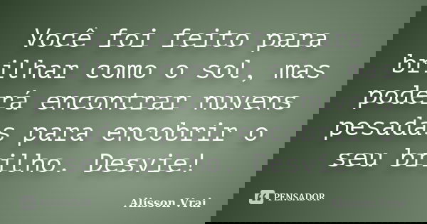 Você foi feito para brilhar como o sol, mas poderá encontrar nuvens pesadas para encobrir o seu brilho. Desvie!... Frase de Alisson Vrai.
