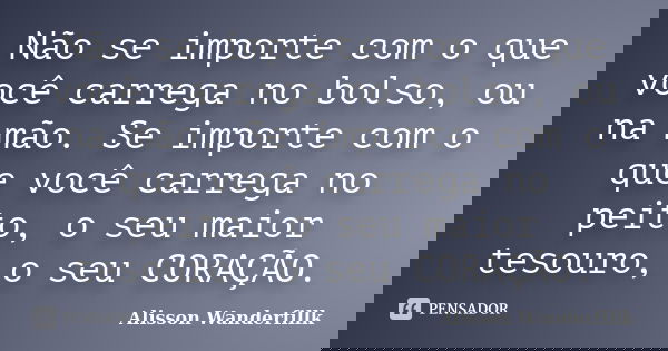 Não se importe com o que você carrega no bolso, ou na mão. Se importe com o que você carrega no peito, o seu maior tesouro, o seu CORAÇÃO.... Frase de Alisson Wanderfillk.