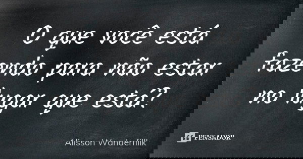 O que você está fazendo para não estar no lugar que está?... Frase de Alisson Wanderfillk.