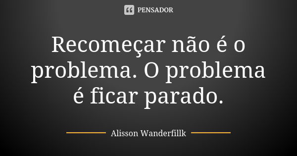 Recomeçar não é o problema. O problema é ficar parado.... Frase de Alisson Wanderfillk.