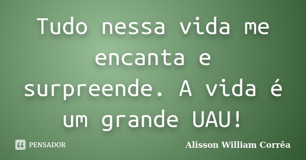 Tudo nessa vida me encanta e surpreende. A vida é um grande UAU!... Frase de Alisson William Corrêa.