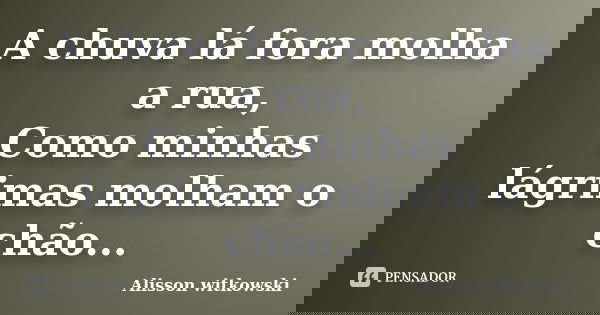 A chuva lá fora molha a rua, Como minhas lágrimas molham o chão...... Frase de Alisson witkowski.
