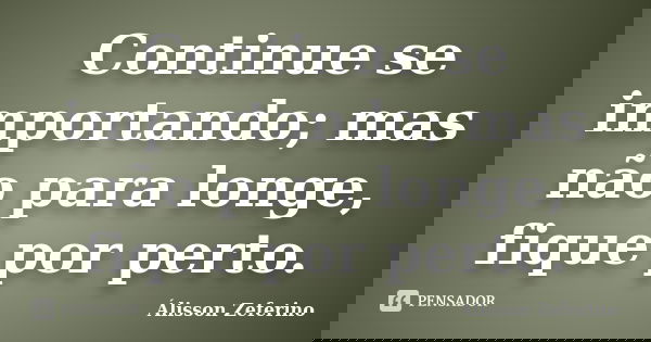 Continue se importando; mas não para longe, fique por perto.... Frase de Álisson Zeferino.