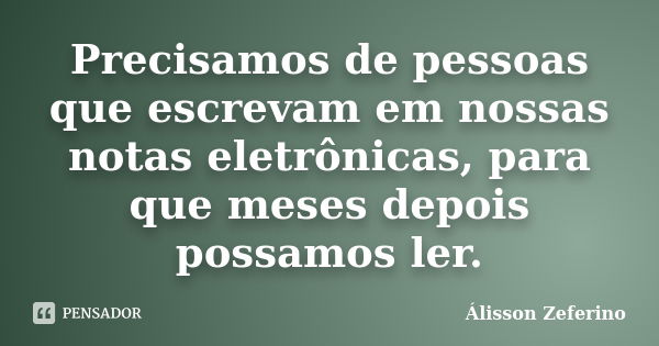 Precisamos de pessoas que escrevam em nossas notas eletrônicas, para que meses depois possamos ler.... Frase de Álisson Zeferino.