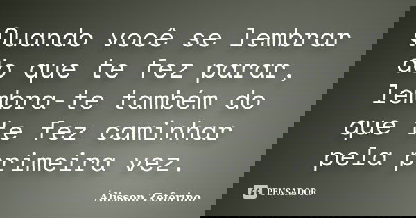 Quando você se lembrar do que te fez parar, lembra-te também do que te fez caminhar pela primeira vez.... Frase de Álisson Zeferino.