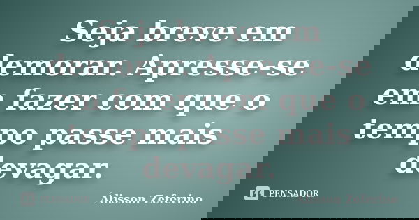 Seja breve em demorar. Apresse-se em fazer com que o tempo passe mais devagar.... Frase de Álisson Zeferino.