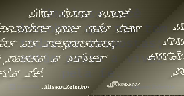 Uma hora você descobre que não tem todas as respostas; então passa a viver pela fé.... Frase de Álisson Zeferino.