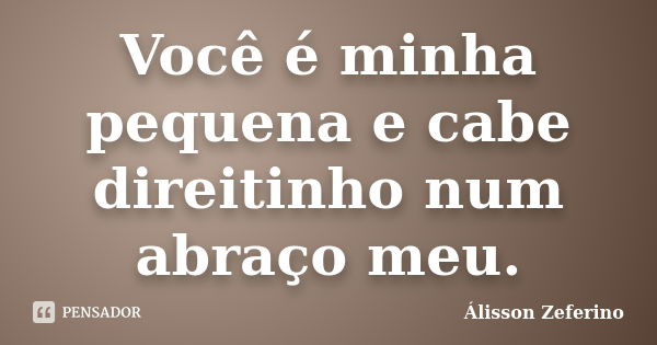 Você é minha pequena e cabe direitinho num abraço meu.... Frase de Álisson Zeferino.