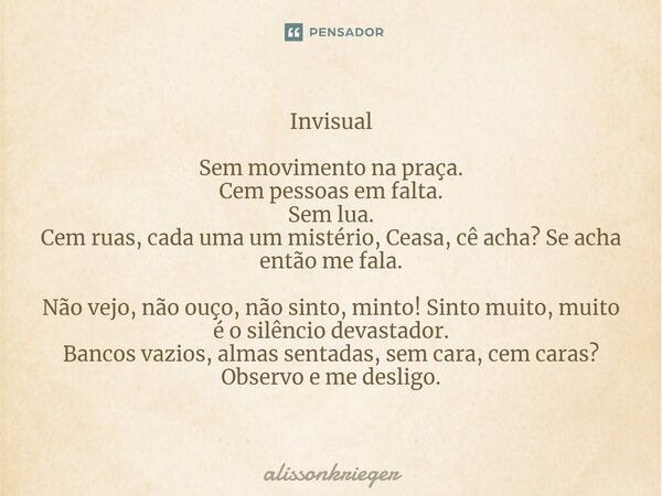 ⁠Invisual Sem movimento na praça. Cem pessoas em falta. Sem lua. Cem ruas, cada uma um mistério, Ceasa, cê acha? Se acha então me fala. Não vejo, não ouço, não ... Frase de alissonkrieger.