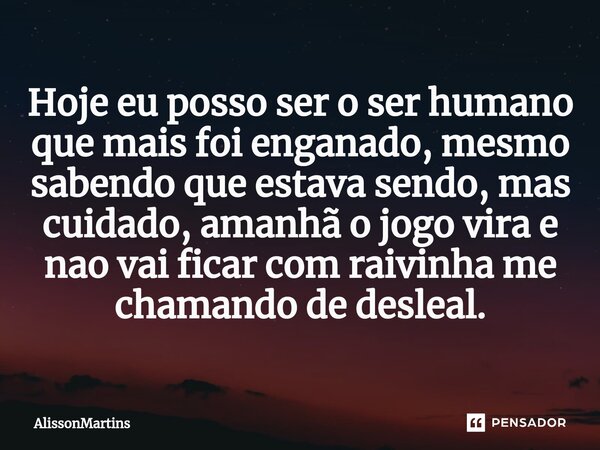 Hoje eu posso ser o ser humano que mais foi enganado, mesmo sabendo que estava sendo, mas cuidado, amanhã o jogo vira e nao vai ficar com raivinha me chamando d... Frase de AlissonMartins.