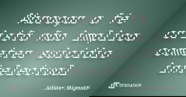Abraçar a fé cristã não implica cometer suicídio intelectual... Frase de Alister Mcgrath.