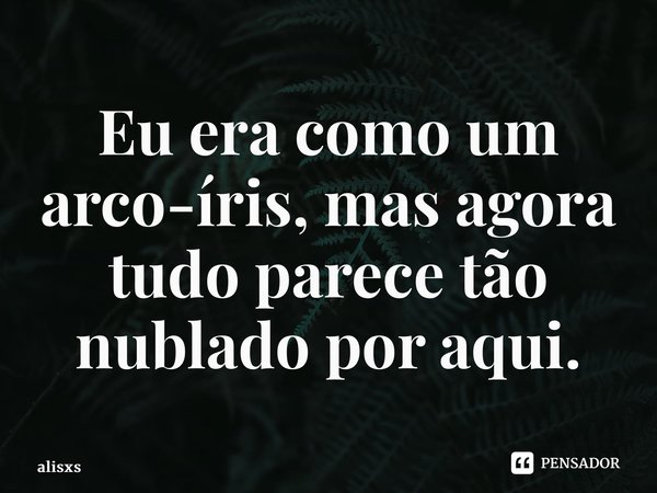 ⁠Eu era como um arco-íris, mas agora tudo parece tão nublado por aqui.... Frase de alisxs.