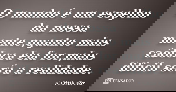 O mundo é um espelho da nossa mente,quanto mais caótica ela for,mais difícil será a realidade.... Frase de A Little Fox.