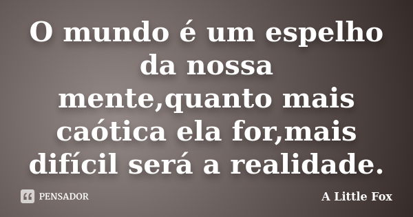 O mundo é um espelho da nossa mente,quanto mais caótica ela for,mais difícil será a realidade.... Frase de A Little Fox.