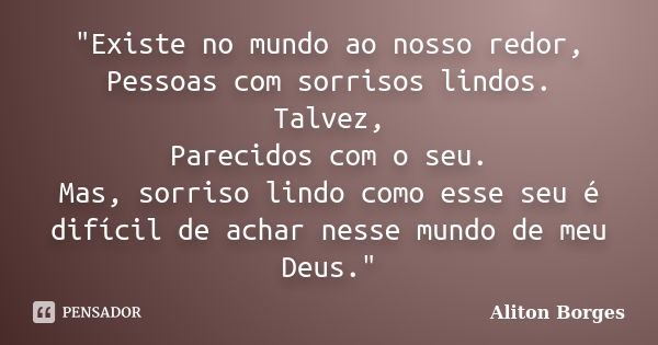 "Existe no mundo ao nosso redor, Pessoas com sorrisos lindos. Talvez, Parecidos com o seu. Mas, sorriso lindo como esse seu é difícil de achar nesse mundo ... Frase de Aliton Borges.