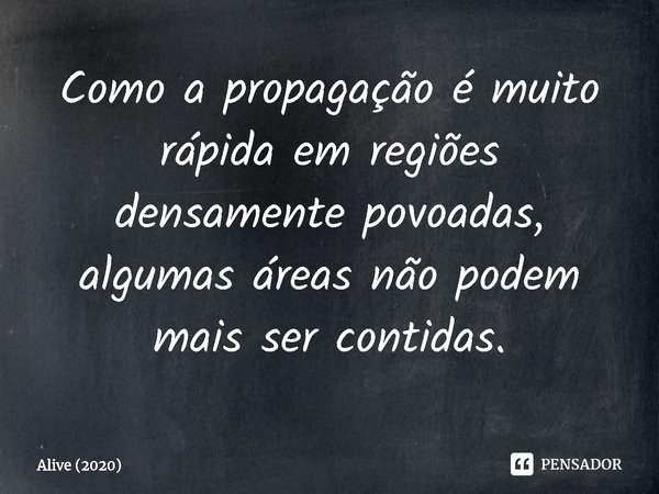 ⁠Como a propagação é muito rápida em regiões densamente povoadas, algumas áreas não podem mais ser contidas.... Frase de Alive (2020).