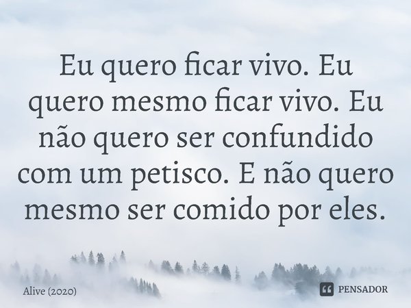 ⁠Eu quero ficar vivo. Eu quero mesmo ficar vivo. Eu não quero ser confundido com um petisco. E não quero mesmo ser comido por eles.... Frase de Alive (2020).