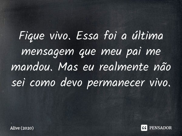 ⁠Fique vivo. Essa foi a última mensagem que meu pai me mandou. Mas eu realmente não sei como devo permanecer vivo.... Frase de Alive (2020).