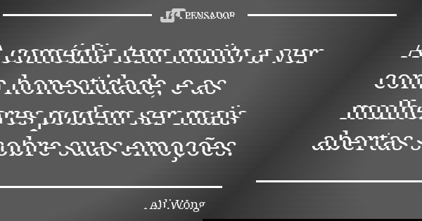A comédia tem muito a ver com honestidade, e as mulheres podem ser mais abertas sobre suas emoções.... Frase de Ali Wong.