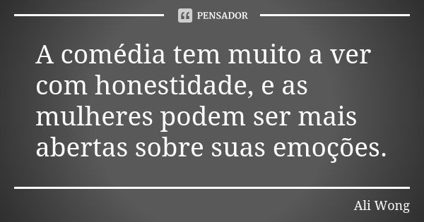 A comédia tem muito a ver com honestidade, e as mulheres podem ser mais abertas sobre suas emoções.... Frase de Ali Wong.