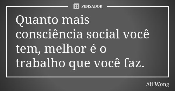 Quanto mais consciência social você tem, melhor é o trabalho que você faz.... Frase de Ali Wong.