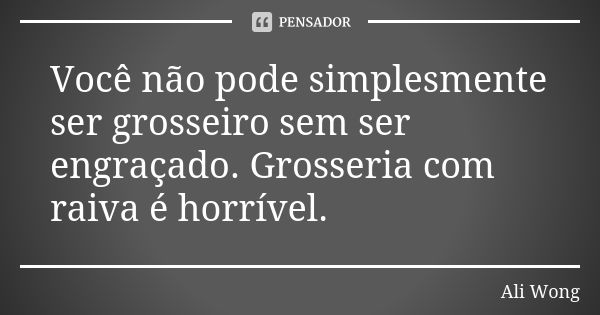 Você não pode simplesmente ser grosseiro sem ser engraçado. Grosseria com raiva é horrível.... Frase de Ali Wong.