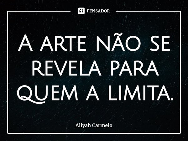 ⁠A arte não se revela para quem a limita.... Frase de Aliyah Carmelo.