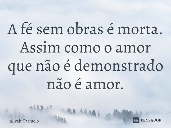 ⁠A fé sem obras é morta. Assim como o amor que não é demonstrado não é amor.... Frase de Aliyah Carmelo.