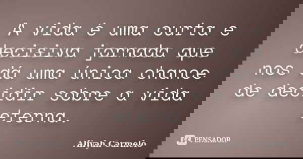 A vida é uma curta e decisiva jornada que nos dá uma únicachance de decidir sobre a vida eterna.... Frase de Aliyah Carmelo.