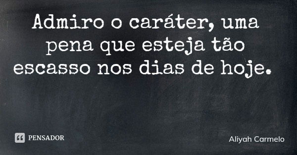 Admiro o caráter, uma pena que esteja tão escasso nos dias de hoje.... Frase de Aliyah Carmelo.