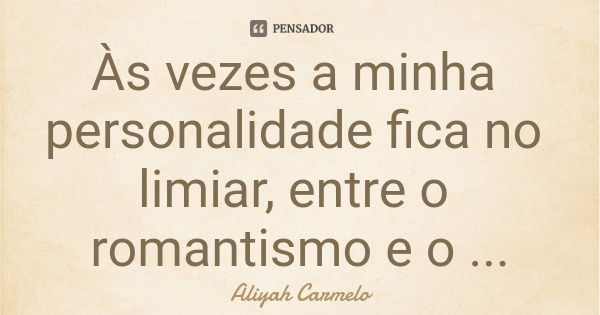 Às vezes a minha personalidade fica no limiar, entre o romantismo e o disparate. Mas a realidade me trás de volta a razão.... Frase de Aliyah Carmelo.
